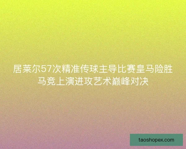 居莱尔57次精准传球主导比赛皇马险胜马竞上演进攻艺术巅峰对决