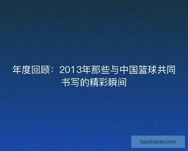 年度回顾：2013年那些与中国篮球共同书写的精彩瞬间